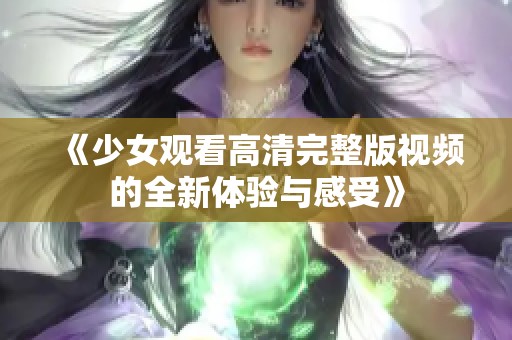 《少女观看高清完整版视频的全新体验与感受》