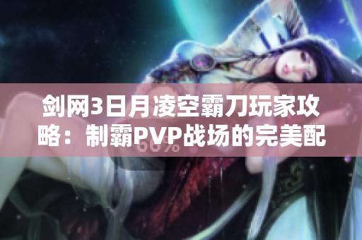 剑网3日月凌空霸刀玩家攻略：制霸PVP战场的完美配装秘籍