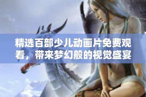 精选百部少儿动画片免费观看，带来梦幻般的视觉盛宴