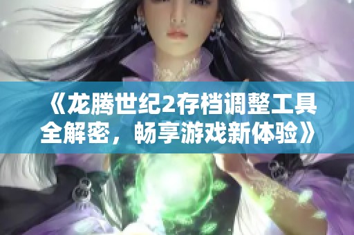 《龙腾世纪2存档调整工具全解密，畅享游戏新体验》