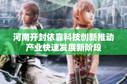 河南开封依靠科技创新推动产业快速发展新阶段