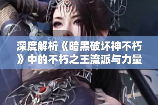 深度解析《暗黑破坏神不朽》中的不朽之王流派与力量系统