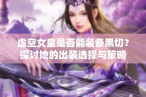虚空女皇是否能装备黑切？探讨她的出装选择与策略