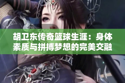 胡卫东传奇篮球生涯：身体素质与拼搏梦想的完美交融