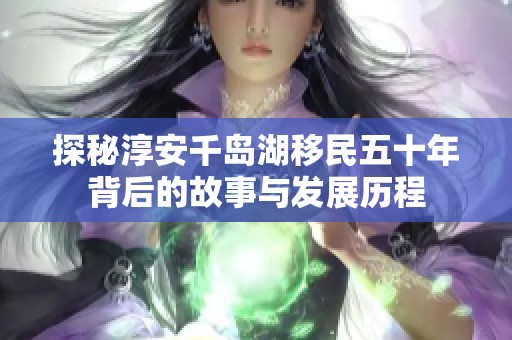 探秘淳安千岛湖移民五十年背后的故事与发展历程