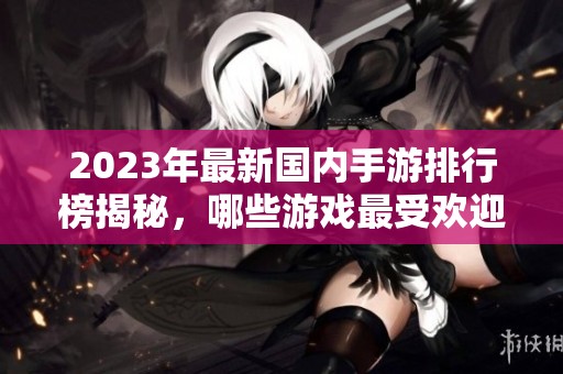 2023年最新国内手游排行榜揭秘，哪些游戏最受欢迎