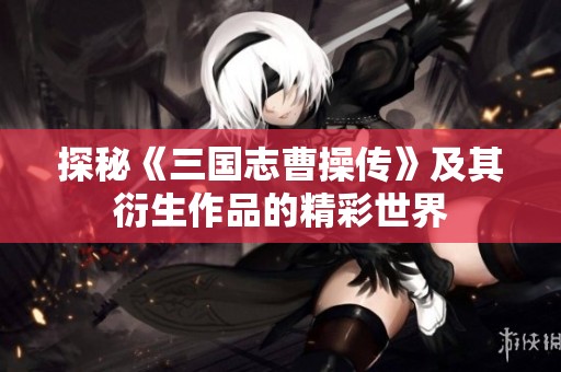 探秘《三国志曹操传》及其衍生作品的精彩世界