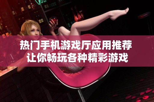 热门手机游戏厅应用推荐 让你畅玩各种精彩游戏
