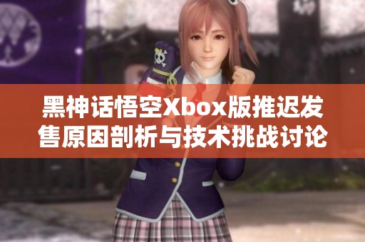 黑神话悟空Xbox版推迟发售原因剖析与技术挑战讨论