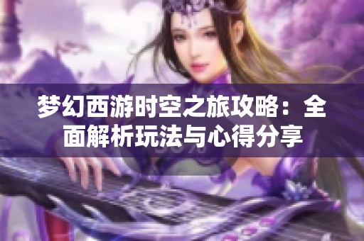 梦幻西游时空之旅攻略：全面解析玩法与心得分享