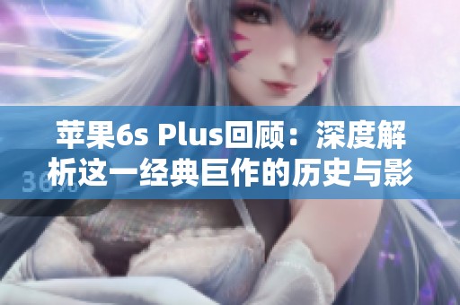 苹果6s Plus回顾：深度解析这一经典巨作的历史与影响