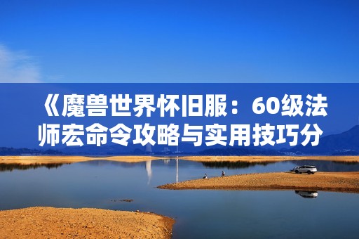 《魔兽世界怀旧服：60级法师宏命令攻略与实用技巧分享》