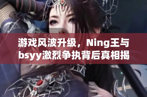 游戏风波升级，Ning王与bsyy激烈争执背后真相揭秘