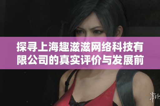 探寻上海趣滋滋网络科技有限公司的真实评价与发展前景