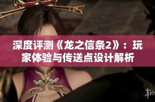 深度评测《龙之信条2》：玩家体验与传送点设计解析