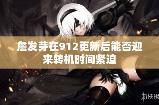 詹发芽在912更新后能否迎来转机时间紧迫