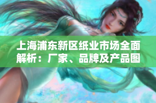 上海浦东新区纸业市场全面解析：厂家、品牌及产品图片欣赏