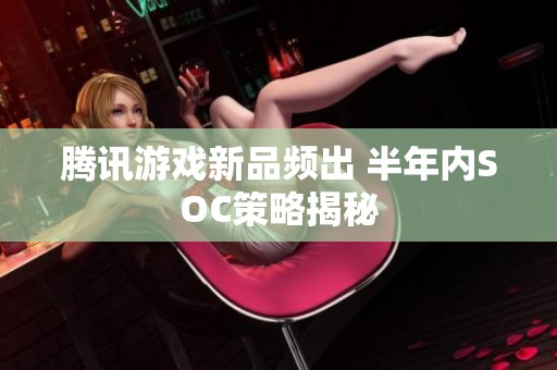 腾讯游戏新品频出 半年内SOC策略揭秘