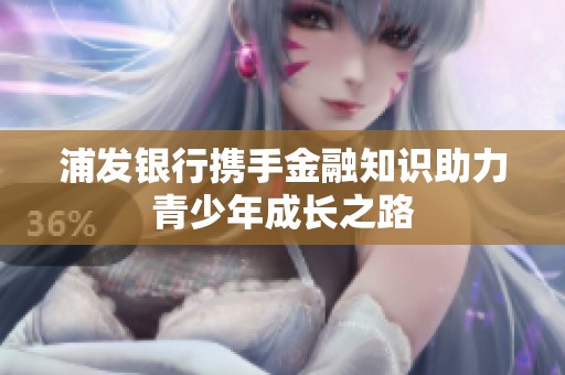 浦发银行携手金融知识助力青少年成长之路