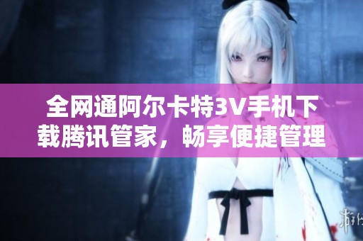 全网通阿尔卡特3V手机下载腾讯管家，畅享便捷管理体验