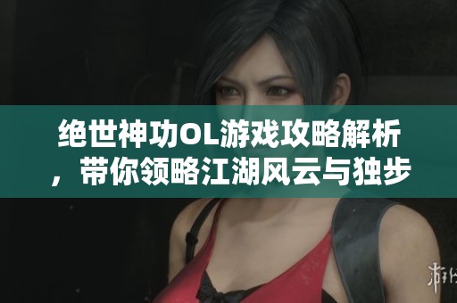绝世神功OL游戏攻略解析，带你领略江湖风云与独步天下之路