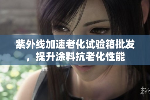 紫外线加速老化试验箱批发，提升涂料抗老化性能