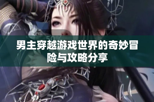 男主穿越游戏世界的奇妙冒险与攻略分享