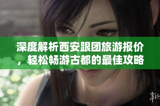 深度解析西安跟团旅游报价，轻松畅游古都的最佳攻略