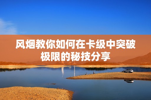 风烟教你如何在卡级中突破极限的秘技分享