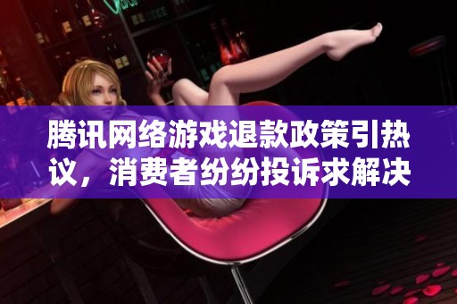 腾讯网络游戏退款政策引热议，消费者纷纷投诉求解决办法