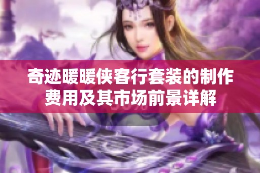 奇迹暖暖侠客行套装的制作费用及其市场前景详解