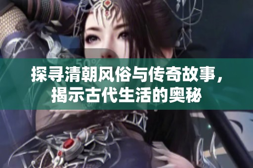 探寻清朝风俗与传奇故事，揭示古代生活的奥秘