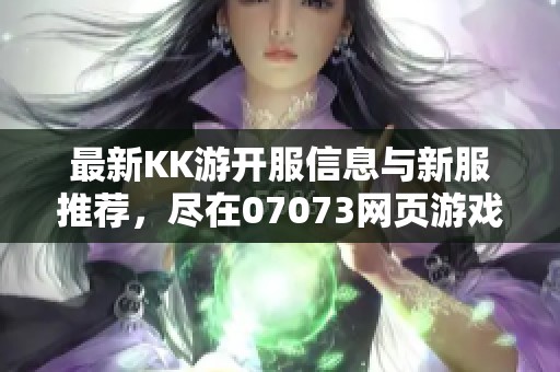 最新KK游开服信息与新服推荐，尽在07073网页游戏开服表