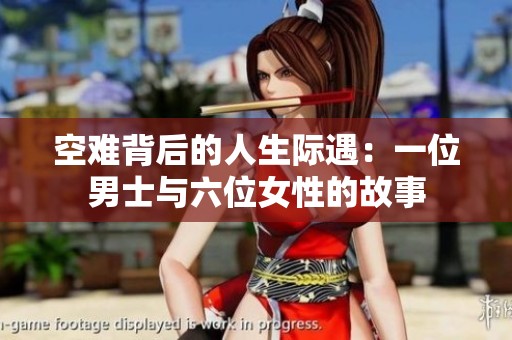 空难背后的人生际遇：一位男士与六位女性的故事