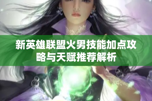 新英雄联盟火男技能加点攻略与天赋推荐解析