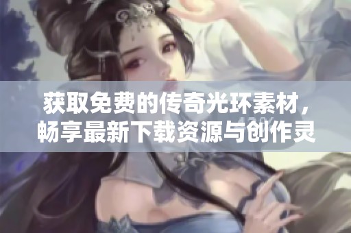 获取免费的传奇光环素材，畅享最新下载资源与创作灵感