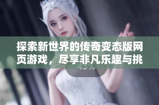 探索新世界的传奇变态版网页游戏，尽享非凡乐趣与挑战