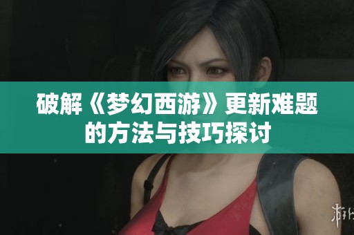 破解《梦幻西游》更新难题的方法与技巧探讨