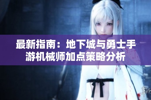 最新指南：地下城与勇士手游机械师加点策略分析