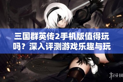 三国群英传2手机版值得玩吗？深入评测游戏乐趣与玩法分析