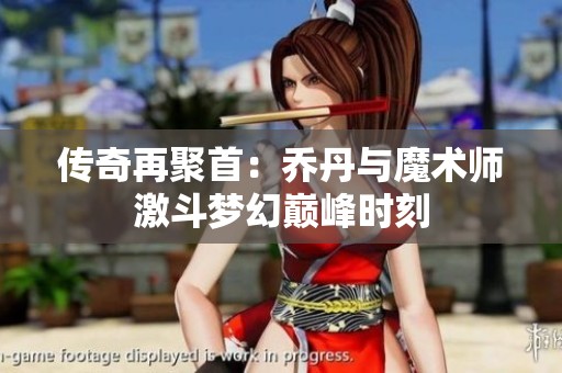 传奇再聚首：乔丹与魔术师激斗梦幻巅峰时刻