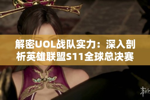 解密UOL战队实力：深入剖析英雄联盟S11全球总决赛表现