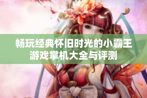 畅玩经典怀旧时光的小霸王游戏掌机大全与评测