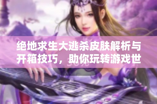 绝地求生大逃杀皮肤解析与开箱技巧，助你玩转游戏世界