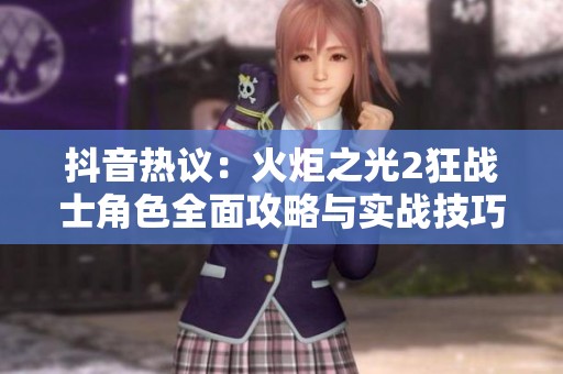 抖音热议：火炬之光2狂战士角色全面攻略与实战技巧详解