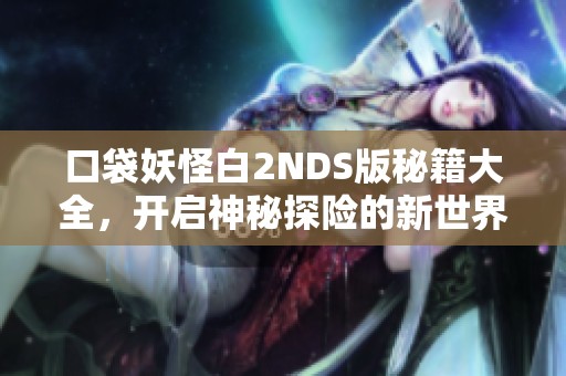 口袋妖怪白2NDS版秘籍大全，开启神秘探险的新世界