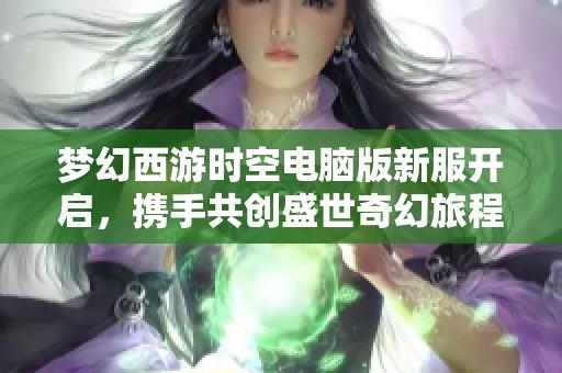 梦幻西游时空电脑版新服开启，携手共创盛世奇幻旅程