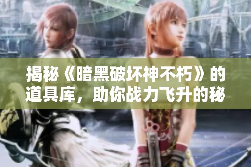 揭秘《暗黑破坏神不朽》的道具库，助你战力飞升的秘密武器解析