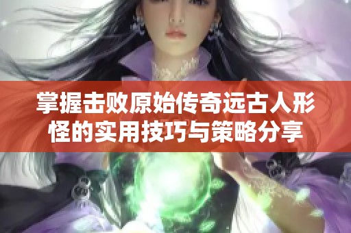 掌握击败原始传奇远古人形怪的实用技巧与策略分享