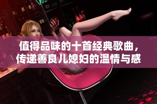 值得品味的十首经典歌曲，传递善良儿媳妇的温情与感动